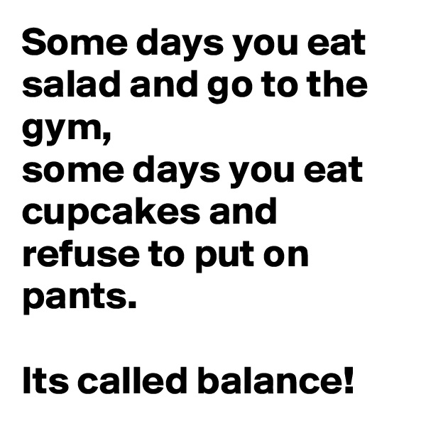 Some days you eat salad and go to the gym,
some days you eat cupcakes and refuse to put on pants.

Its called balance!