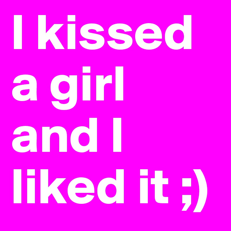I kissed a girl and I liked it ;)