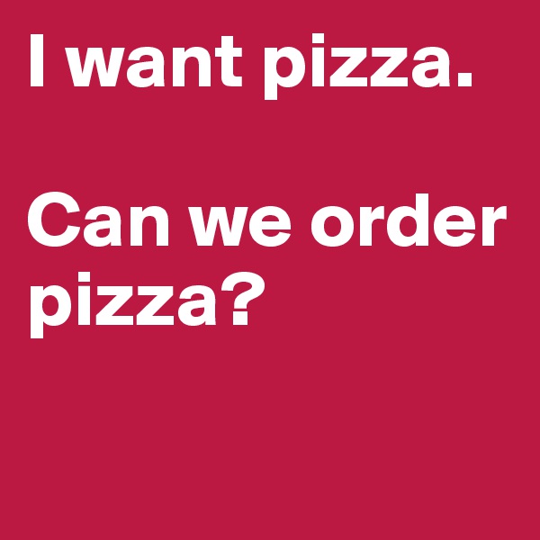 I want pizza.

Can we order pizza?

