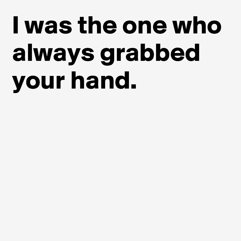 I was the one who always grabbed your hand.



