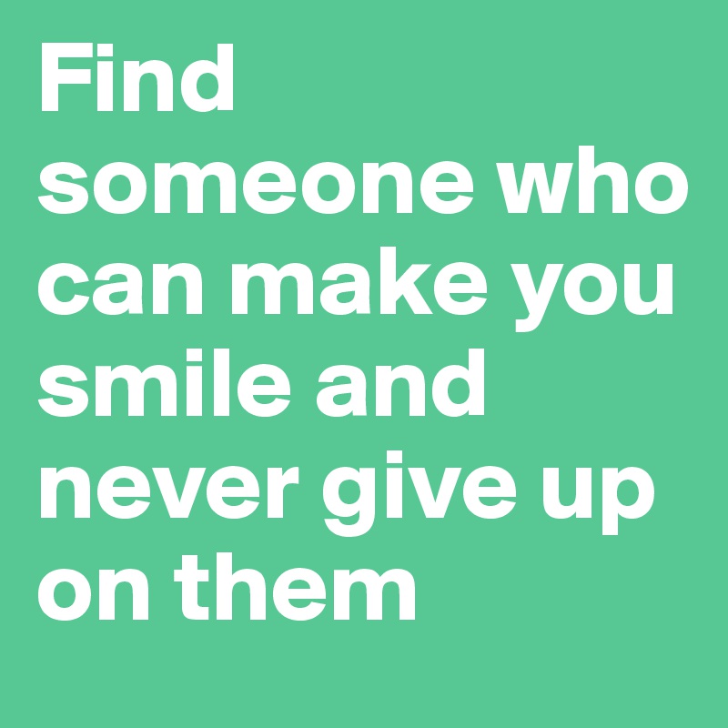 Find someone who can make you smile and never give up on them