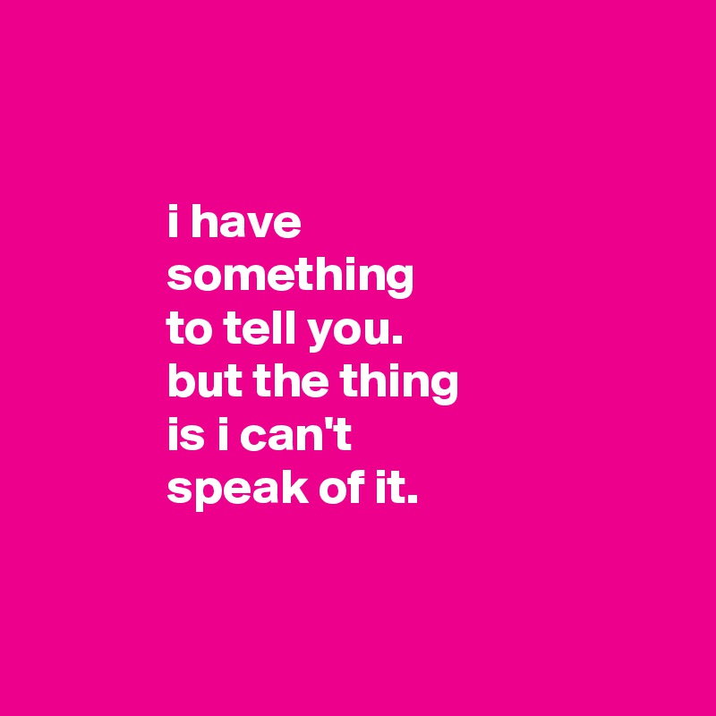 


             i have
             something
             to tell you.
             but the thing
             is i can't
             speak of it.


