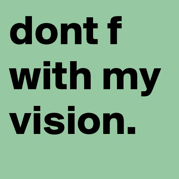 dont f with my vision.