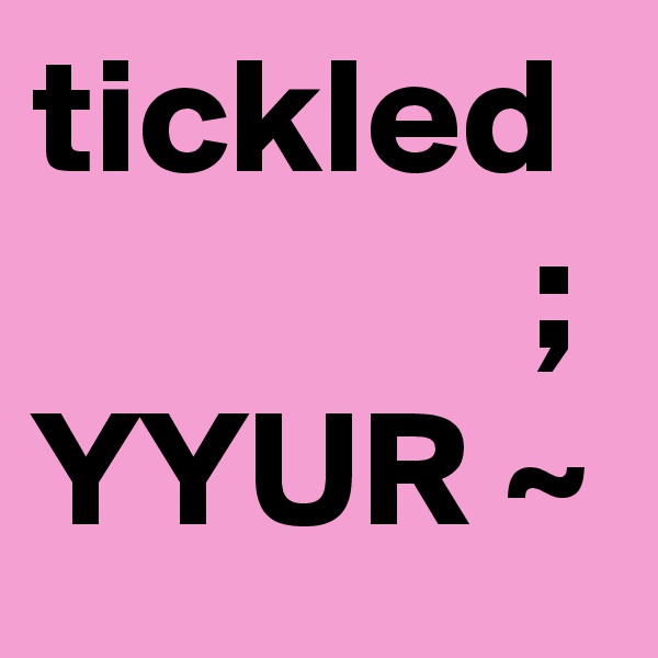 tickled
               ;
YYUR ~