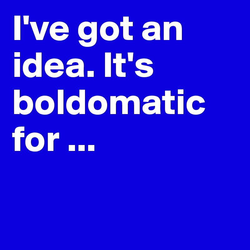 I've got an idea. It's  boldomatic for ...

