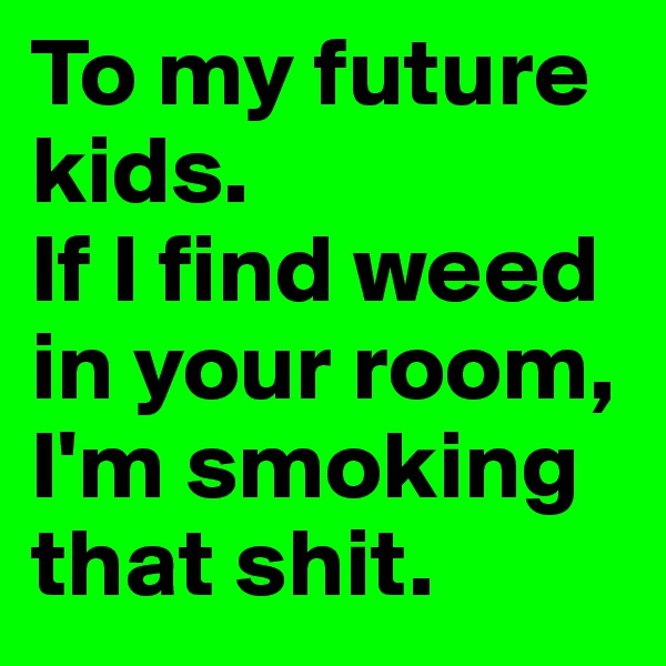 To my future kids. 
If I find weed in your room, I'm smoking that shit.