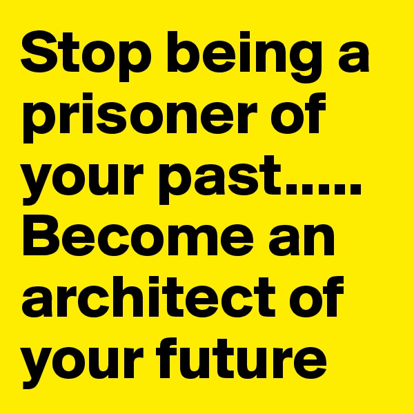 Stop being a prisoner of your past.....
Become an architect of your future