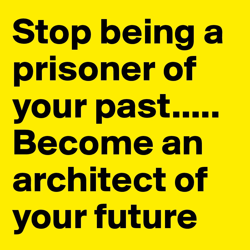 Stop being a prisoner of your past.....
Become an architect of your future