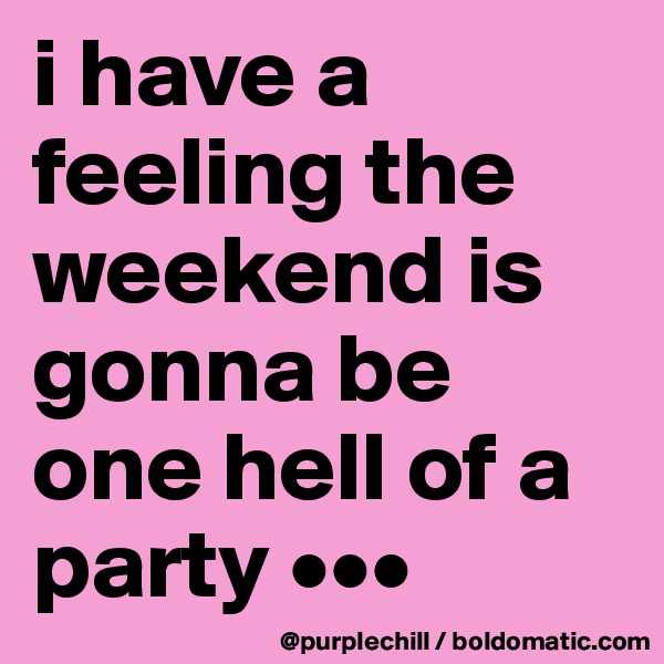 i have a feeling the weekend is gonna be one hell of a party •••
