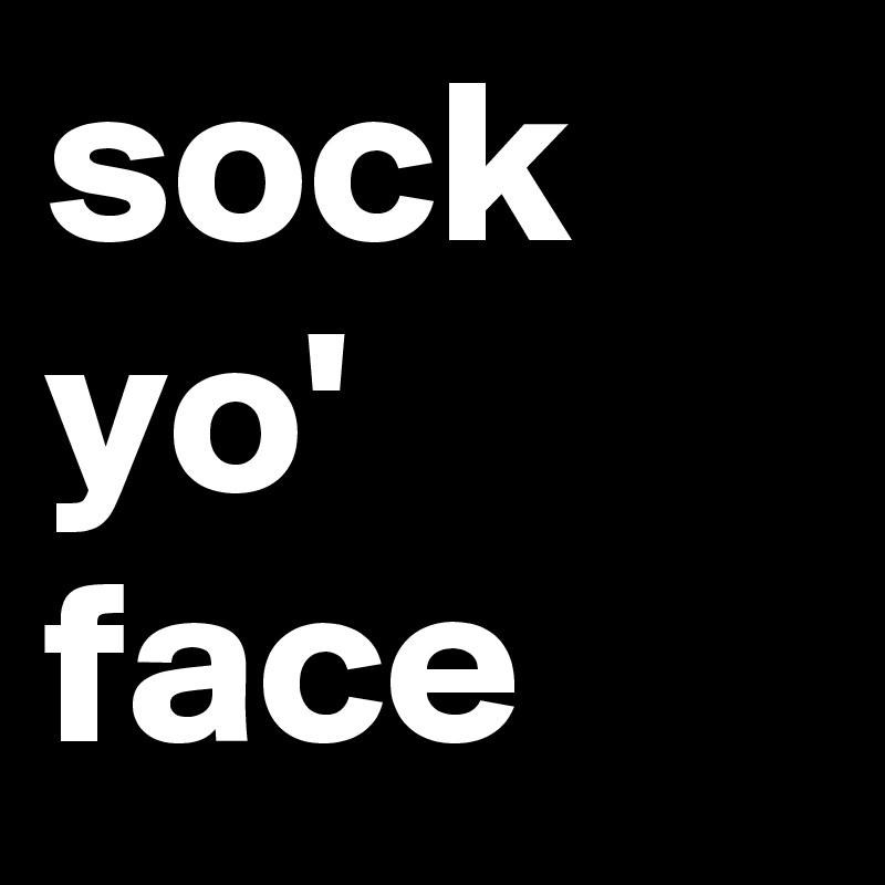sock
yo'  face