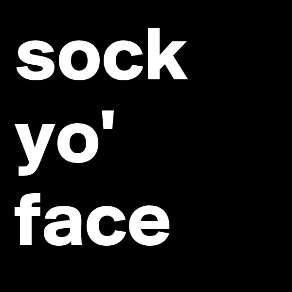 sock
yo'  face