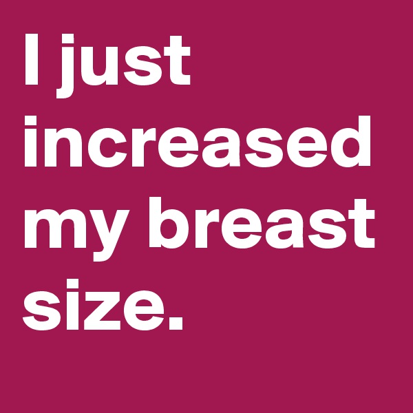 I just increased my breast size.
