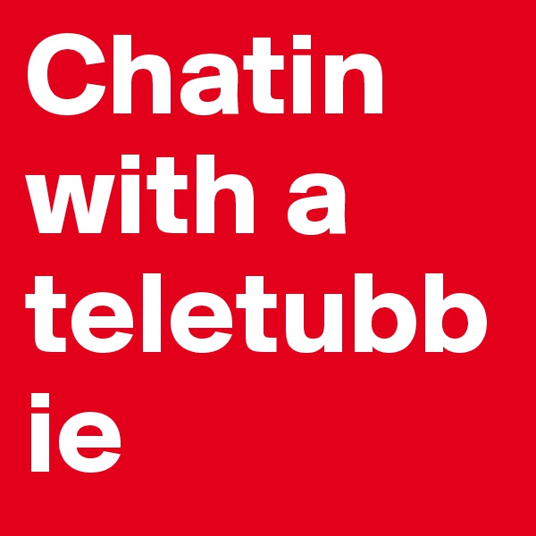 Chatin with a 
teletubbie