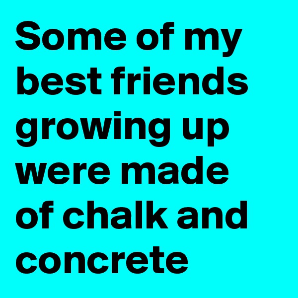 Some of my best friends growing up were made of chalk and concrete