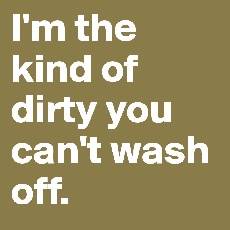 I'm the kind of dirty you can't wash off. - Post by GaylrdSprFckr on ...