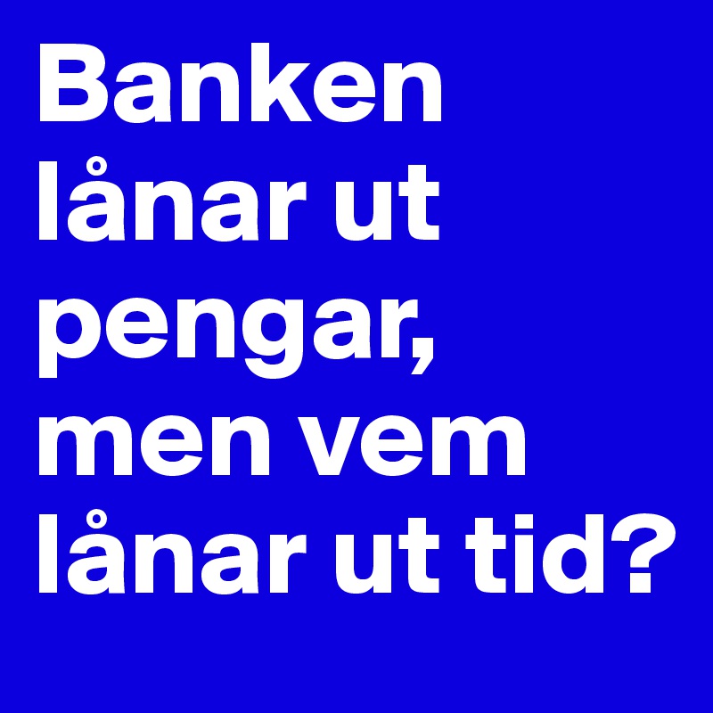 Banken lånar ut pengar, men vem lånar ut tid?