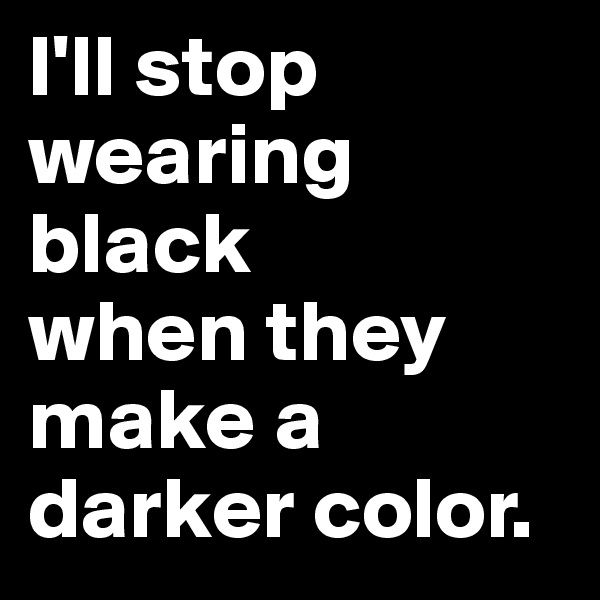 I'll stop
wearing black
when they
make a
darker color.
