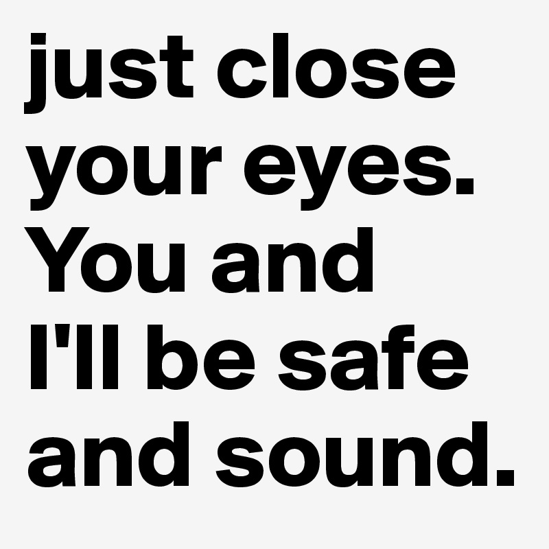 just close your eyes. You and 
I'll be safe and sound.