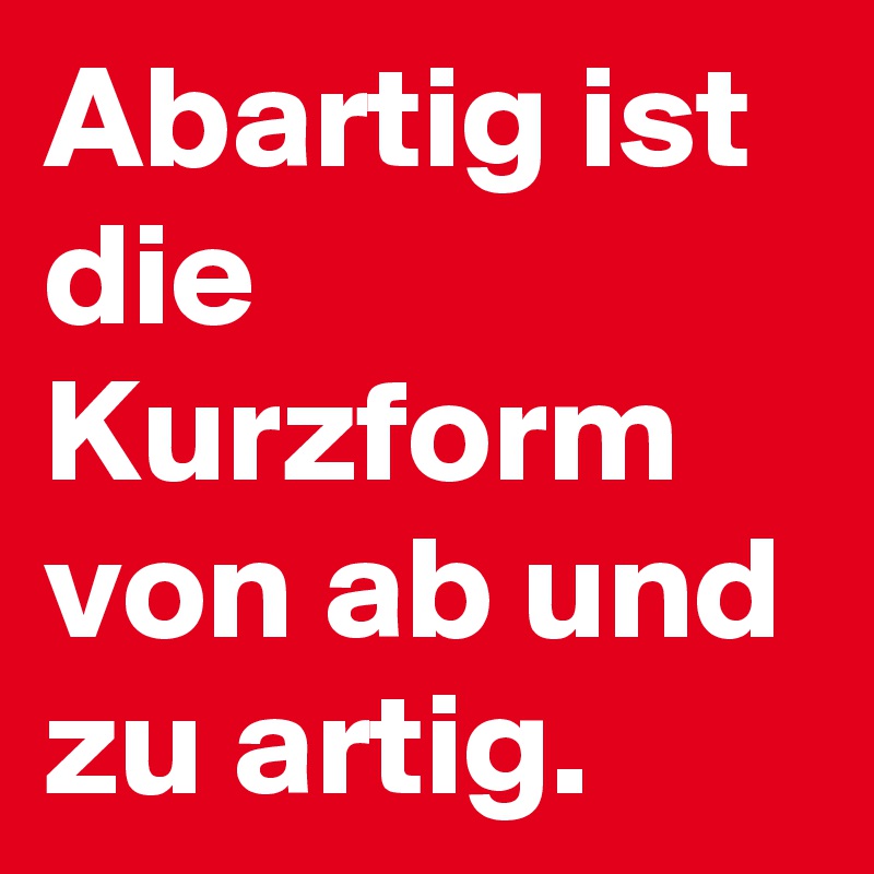 Abartig ist die Kurzform von ab und zu artig.