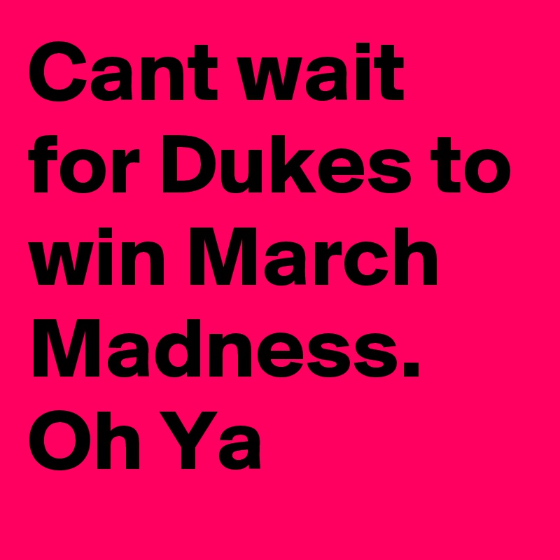 Cant wait for Dukes to win March Madness. Oh Ya