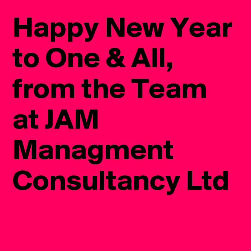 Happy New Year to One & All, from the Team at JAM Managment Consultancy Ltd
