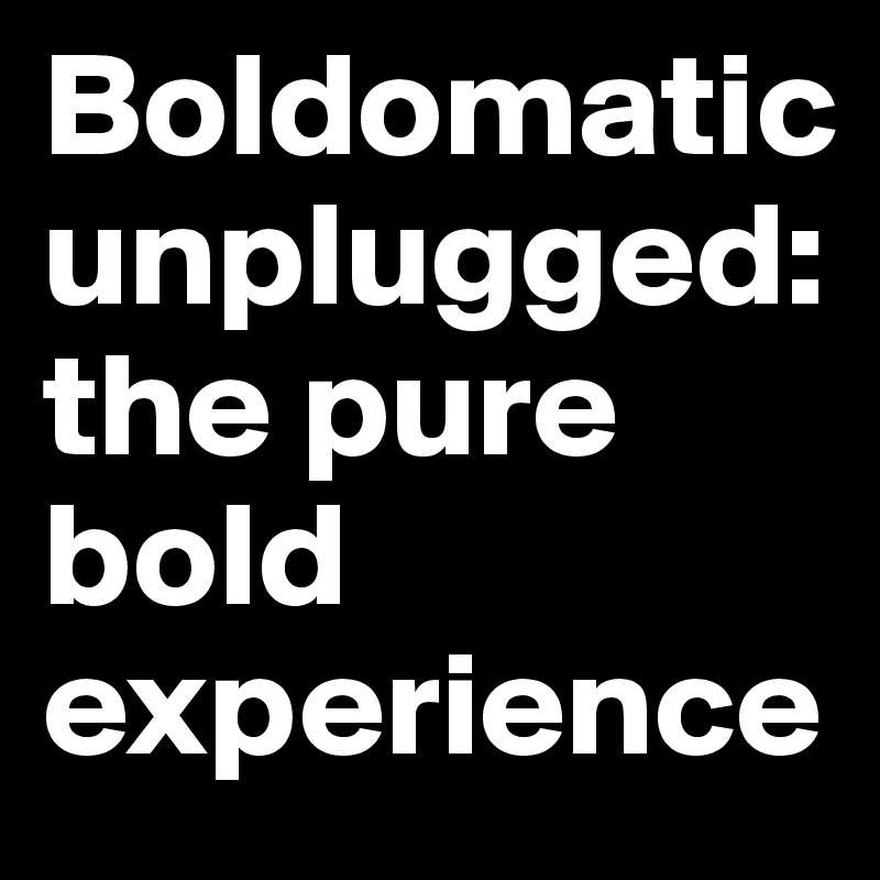 Boldomatic unplugged: the pure bold experience