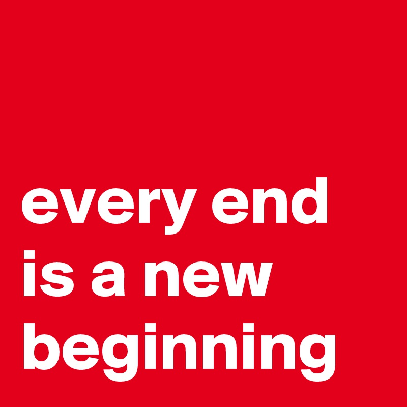 

every end is a new beginning