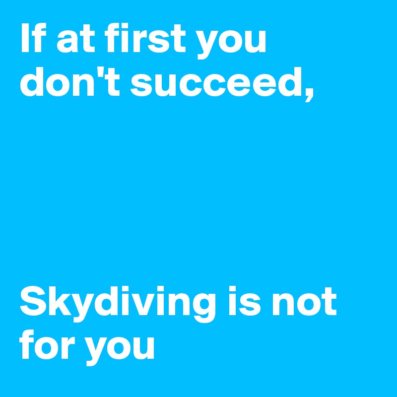 If at first you don't succeed,




Skydiving is not for you