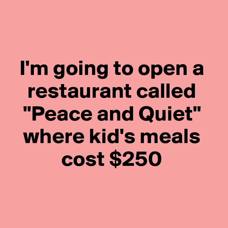 

I'm going to open a restaurant called "Peace and Quiet" where kid's meals cost $250

