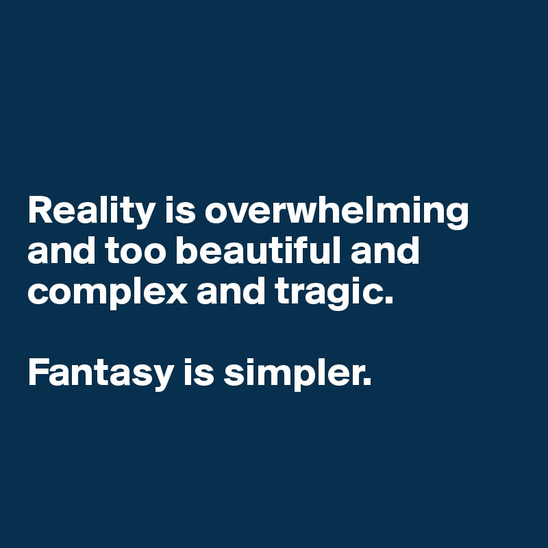 



Reality is overwhelming and too beautiful and complex and tragic. 

Fantasy is simpler. 


