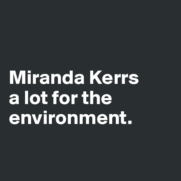 


Miranda Kerrs 
a lot for the environment. 

