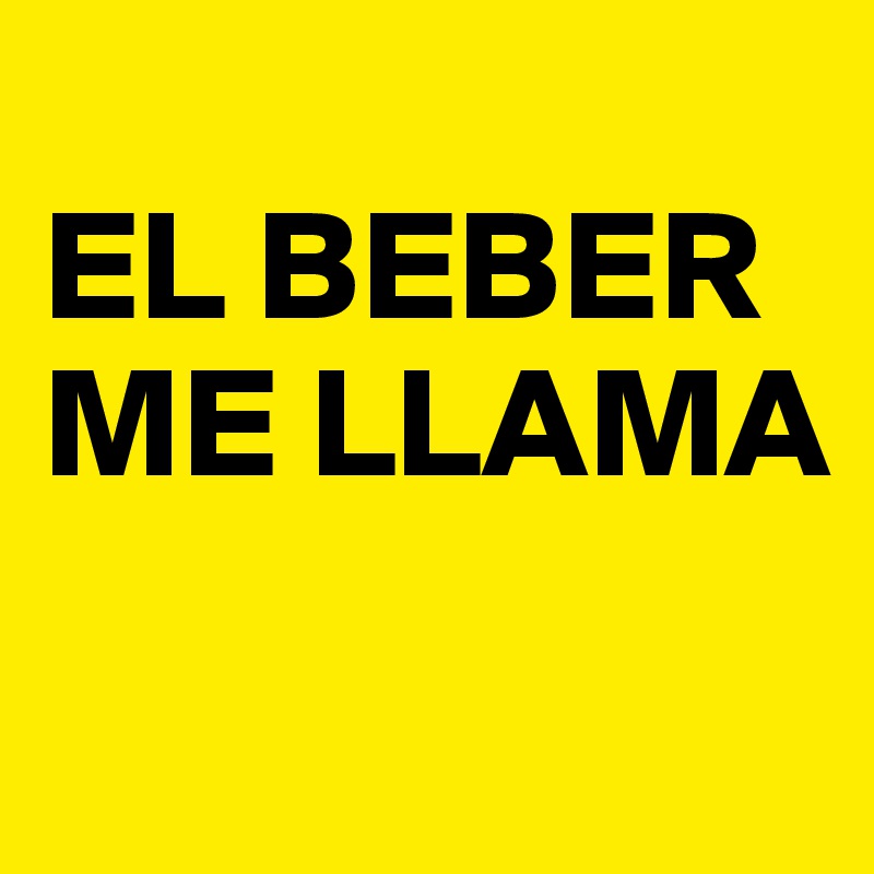 
EL BEBER
ME LLAMA             
