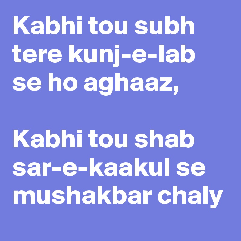 Kabhi tou subh tere kunj-e-lab se ho aghaaz,

Kabhi tou shab sar-e-kaakul se mushakbar chaly