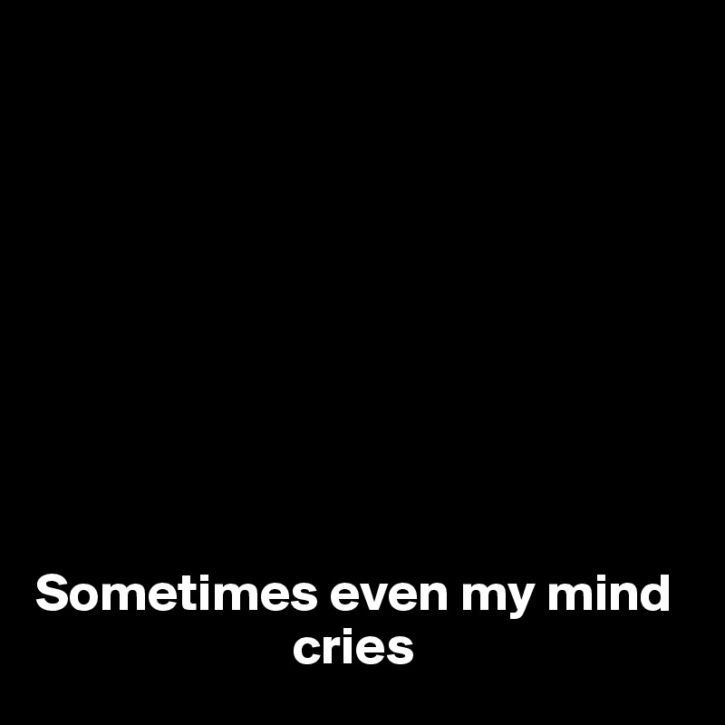 









Sometimes even my mind  
                        cries