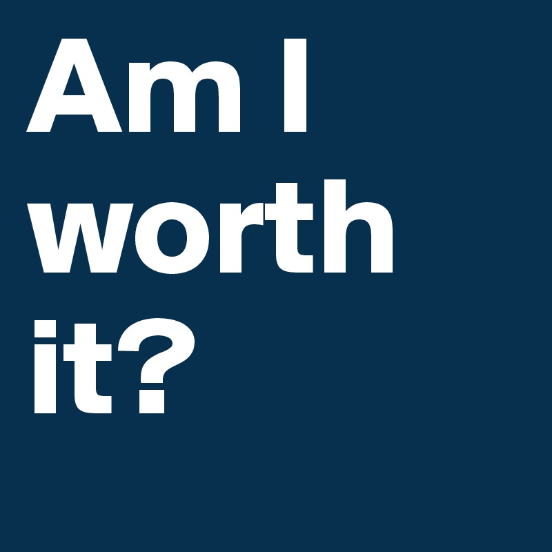 Am I worth it?