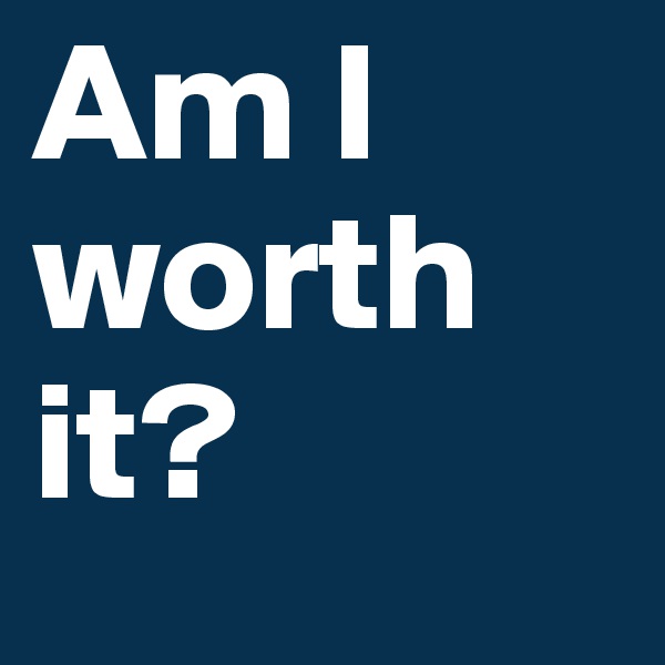 Am I worth it?