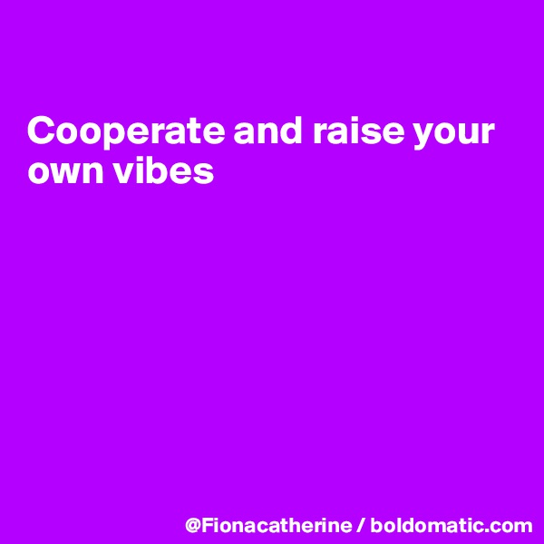 

Cooperate and raise your
own vibes







