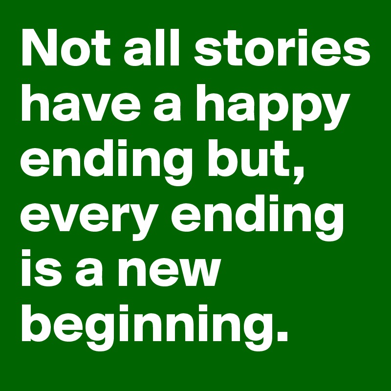 Not all stories have a happy ending but, every ending is a new beginning. 