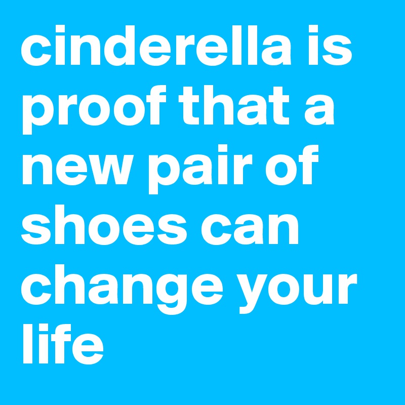 cinderella is proof that a new pair of shoes can change your life