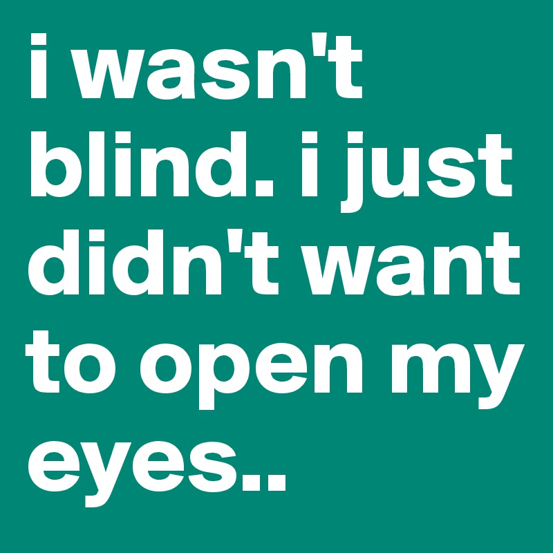 i wasn't blind. i just didn't want to open my eyes..