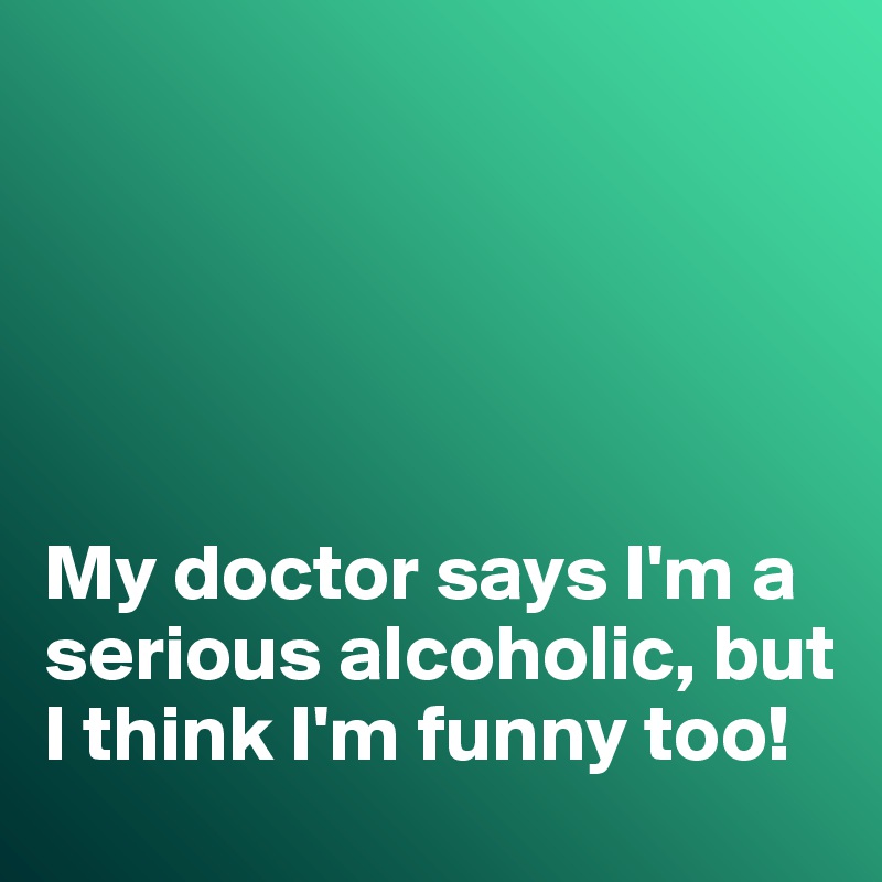 





My doctor says I'm a serious alcoholic, but I think I'm funny too!