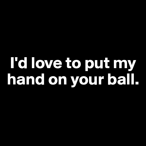 


 I'd love to put my hand on your ball. 

