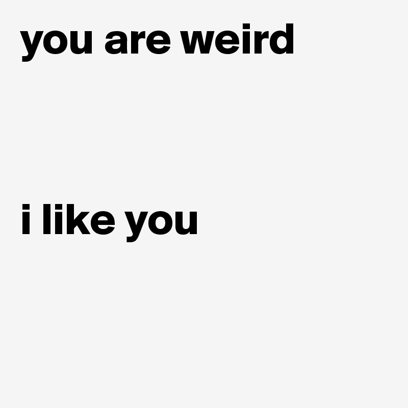 you are weird i like you - Post by samosoul on Boldomatic