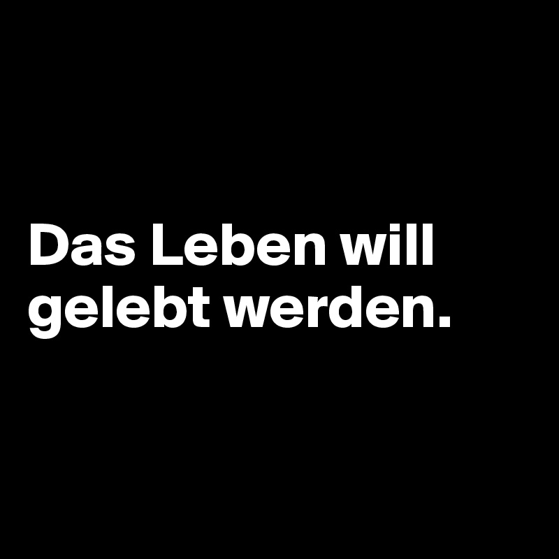 Das Leben will gelebt werden. Post by Dwell on Boldomatic