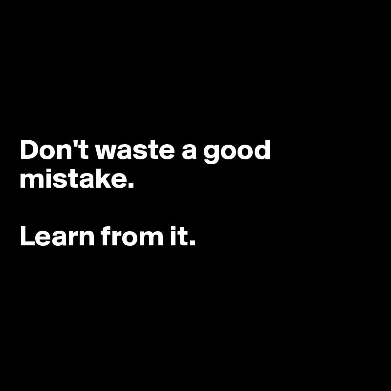 



Don't waste a good mistake.

Learn from it.



