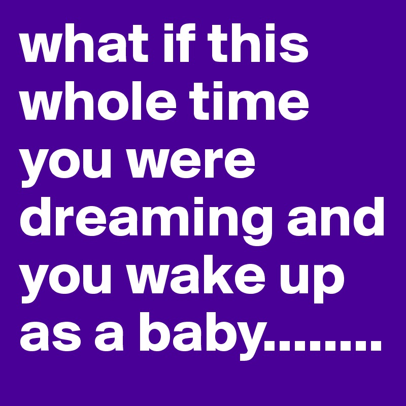 what if this whole time you were dreaming and you wake up as a baby........