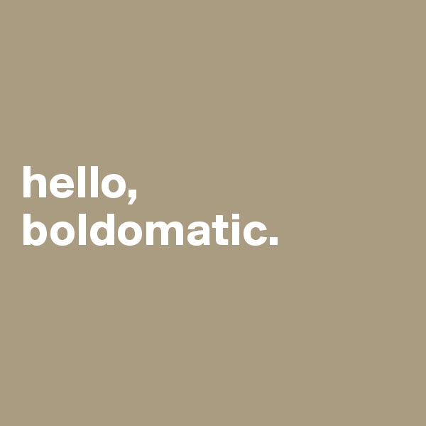 


hello,
boldomatic.


