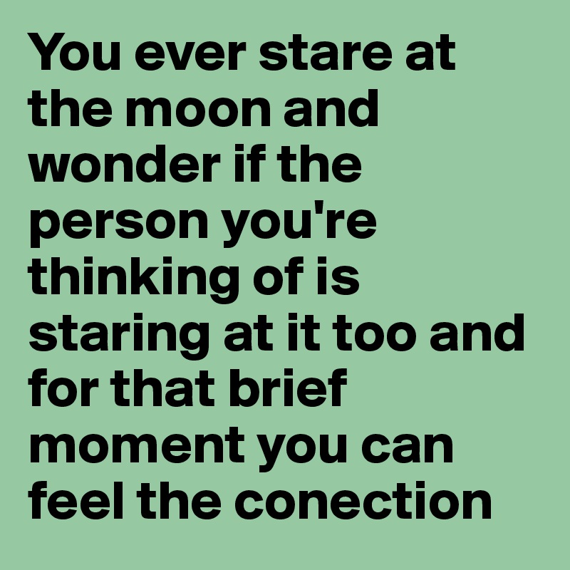 You ever stare at the moon and wonder if the person you're thinking of is staring at it too and for that brief moment you can feel the conection