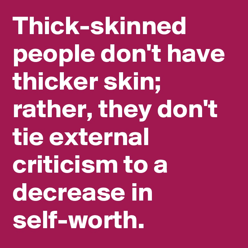 Thick-skinned people don't have thicker skin; rather, they don't tie external criticism to a decrease in
self-worth.