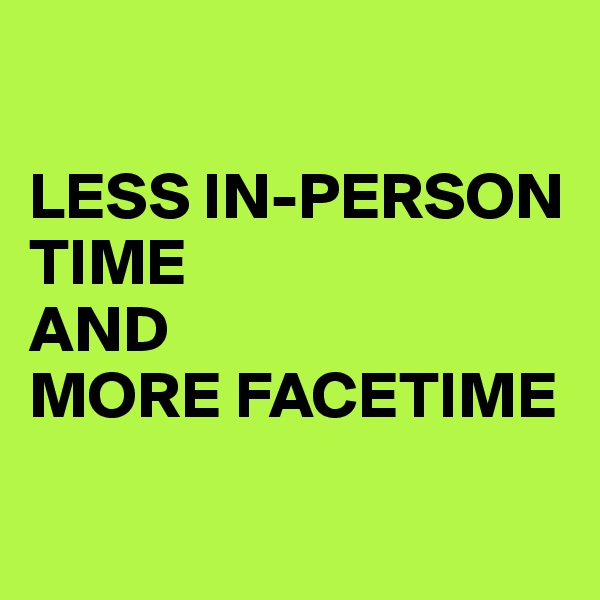 

LESS IN-PERSON TIME
AND
MORE FACETIME

